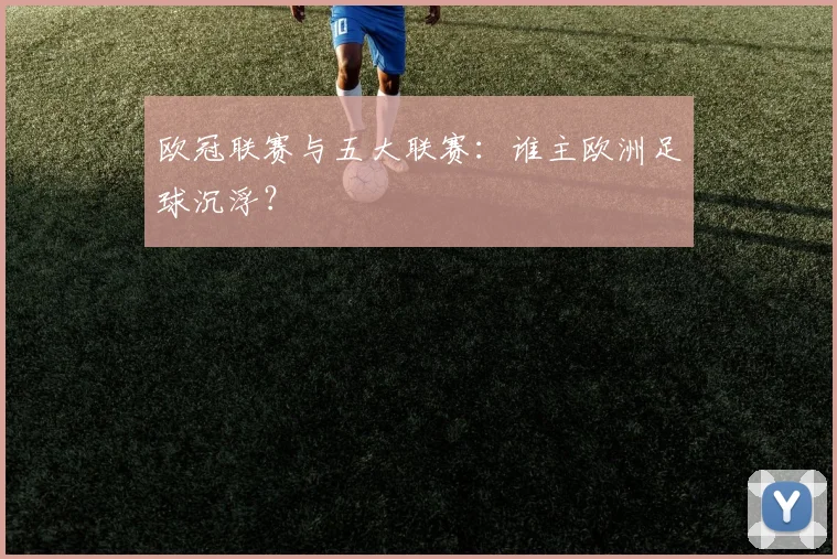 欧冠联赛与五大联赛:谁主欧洲足球沉浮?