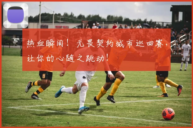 热血瞬间！无畏契约城市巡回赛，让你的心随之跳动！