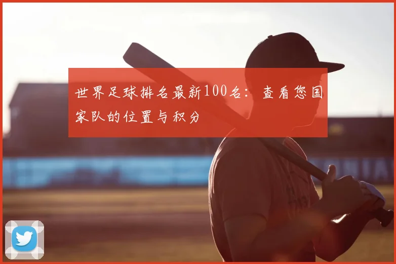 世界足球排名最新100名：查看您国家队的位置与积分