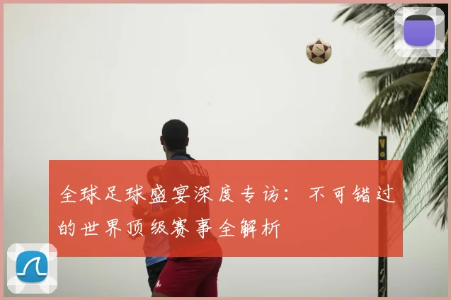 全球足球盛宴深度专访：不可错过的世界顶级赛事全解析