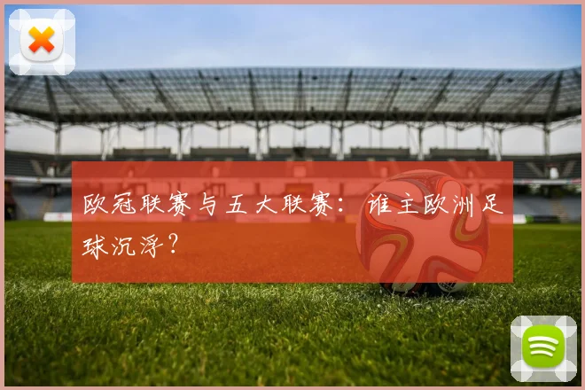 欧冠联赛与五大联赛:谁主欧洲足球沉浮?