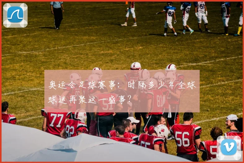 奥运会足球赛事：时隔多少年全球球迷再聚这一盛事？