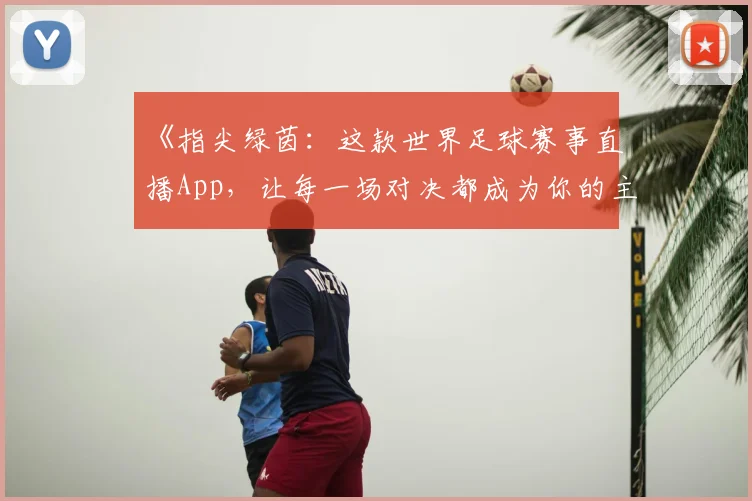 《指尖绿茵：这款世界足球赛事直播App，让每一场对决都成为你的主场故事》