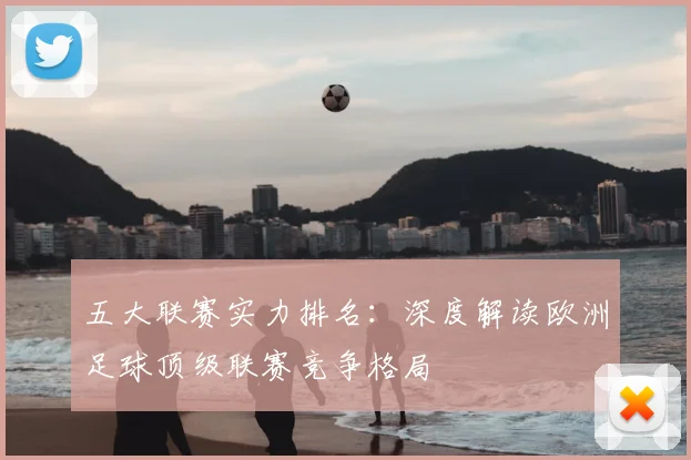五大联赛实力排名：深度解读欧洲足球顶级联赛竞争格局