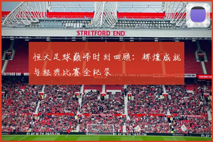 恒大足球巅峰时刻回顾：辉煌成就与经典比赛全纪录
