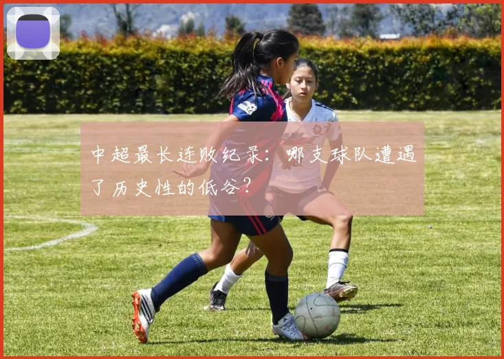 中超最长连败纪录：哪支球队遭遇了历史性的低谷？