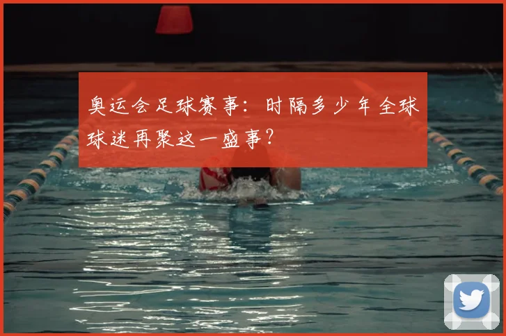 奥运会足球赛事:时隔多少年全球球迷再聚这一盛事?