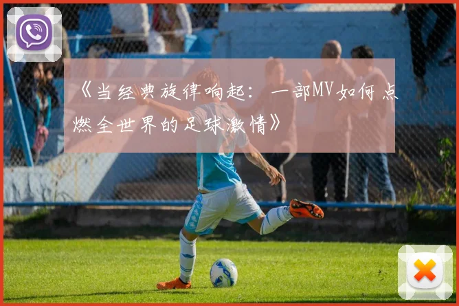 《当经典旋律响起：一部MV如何点燃全世界的足球激情》
