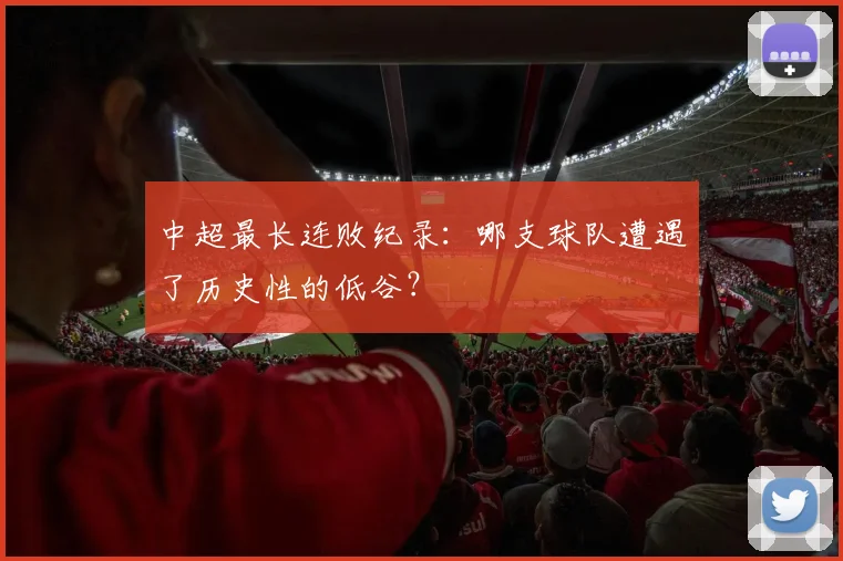 中超最长连败纪录：哪支球队遭遇了历史性的低谷？