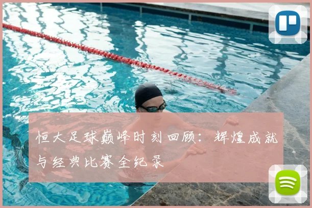 恒大足球巅峰时刻回顾:辉煌成就与经典比赛全纪录