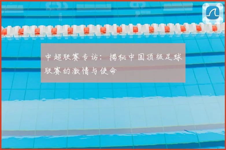 中超联赛专访：揭秘中国顶级足球联赛的激情与使命