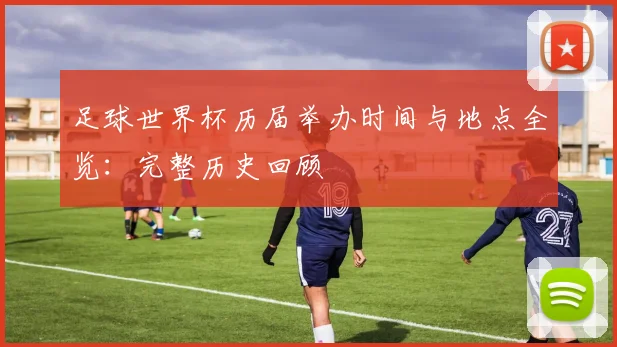 足球世界杯历届举办时间与地点全览：完整历史回顾