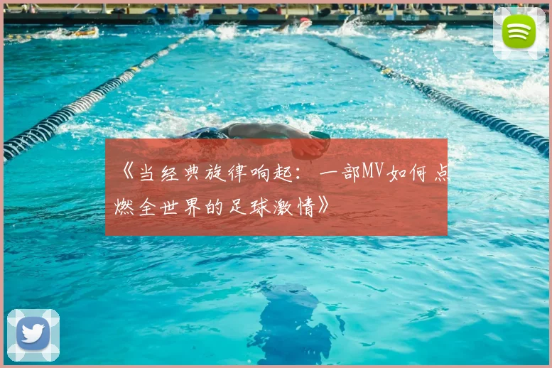 《当经典旋律响起：一部MV如何点燃全世界的足球激情》