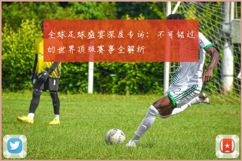 全球足球盛宴深度专访:不可错过的世界顶级赛事全解析
