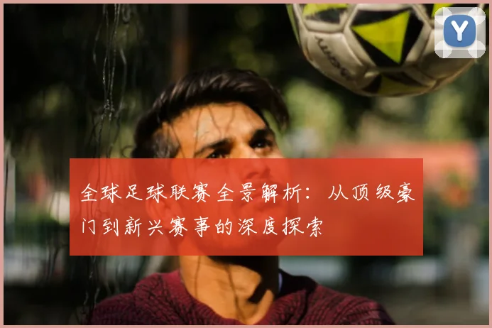 全球足球联赛全景解析：从顶级豪门到新兴赛事的深度探索